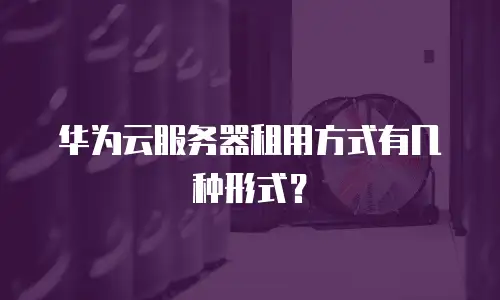 华为云服务器租用方式有几种形式？