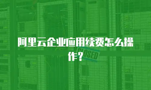 阿里云企业应用续费怎么操作？
