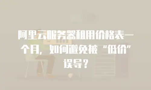阿里云服务器租用价格表一个月，如何避免被“低价”误导？