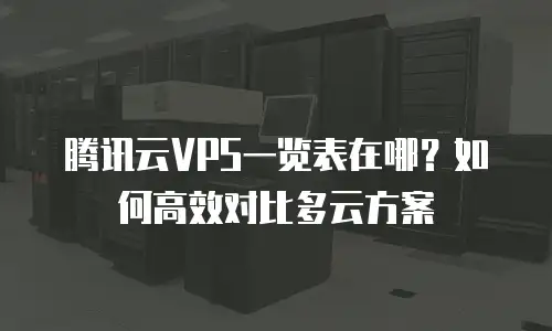 腾讯云VPS一览表在哪？如何高效对比多云方案
