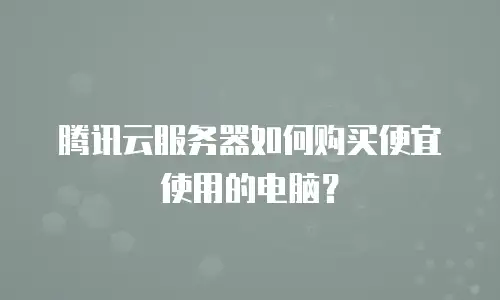 腾讯云服务器如何购买便宜使用的电脑？