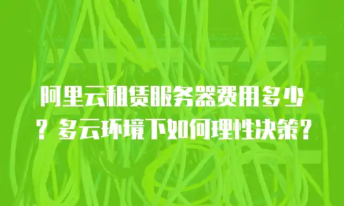 阿里云租赁服务器费用多少？多云环境下如何理性决策？