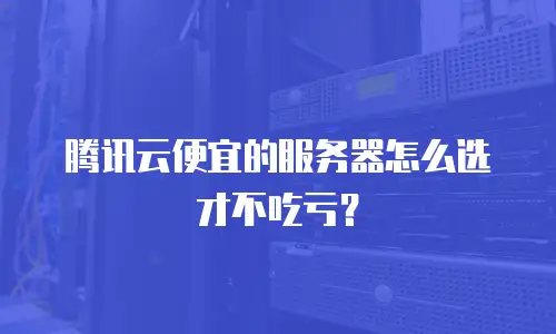 腾讯云便宜的服务器怎么选才不吃亏？