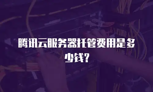 腾讯云服务器托管费用是多少钱？