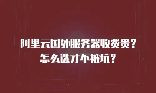 阿里云国外服务器收费贵？怎么选才不被坑？
