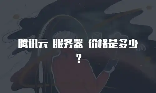 腾讯云 服务器 价格是多少？