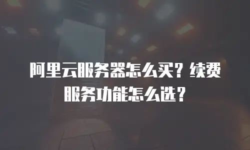 阿里云服务器怎么买？续费服务功能怎么选？