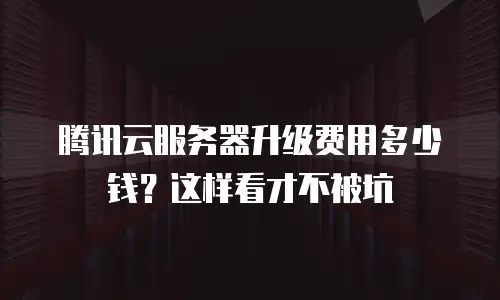 腾讯云服务器升级费用多少钱？这样看才不被坑