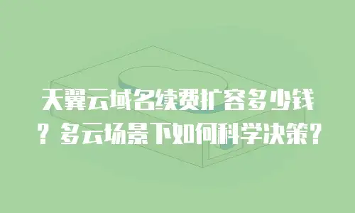 天翼云域名续费扩容多少钱？多云场景下如何科学决策？