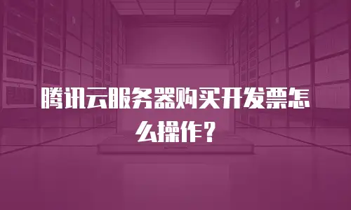 腾讯云服务器购买开发票怎么操作？