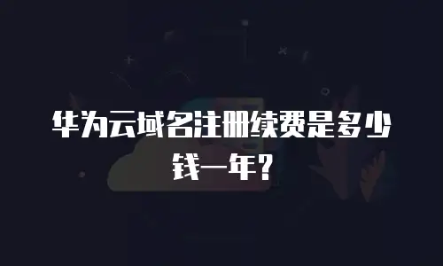 华为云域名注册续费是多少钱一年？