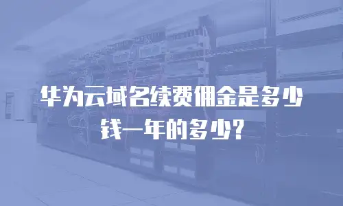 华为云域名续费佣金是多少钱一年的多少？