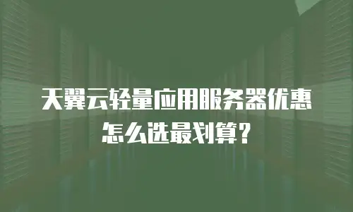 天翼云轻量应用服务器优惠怎么选最划算？