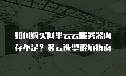 如何购买阿里云云服务器内存不足？多云选型避坑指南