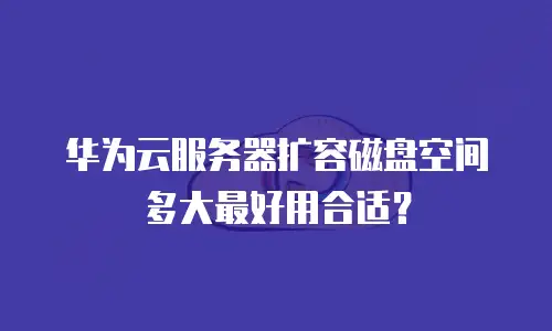华为云服务器扩容磁盘空间多大最好用合适？