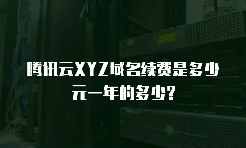 腾讯云XYZ域名续费是多少元一年的多少？