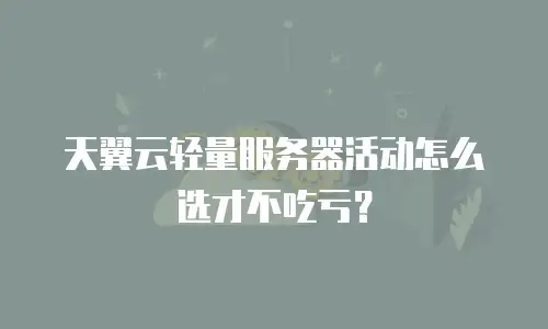 天翼云轻量服务器活动怎么选才不吃亏？