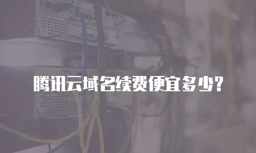 腾讯云域名续费便宜多少？