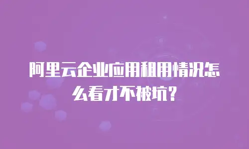阿里云企业应用租用情况怎么看才不被坑？