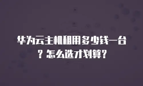 华为云主机租用多少钱一台？怎么选才划算？