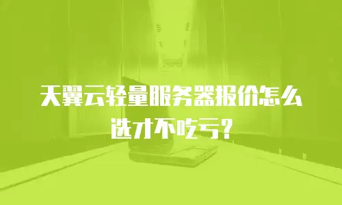天翼云轻量服务器报价怎么选才不吃亏？