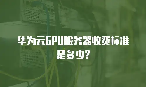 华为云GPU服务器收费标准是多少？