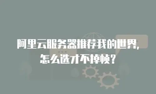 阿里云服务器推荐我的世界，怎么选才不掉帧？