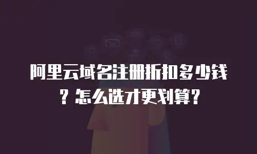 阿里云域名注册折扣多少钱？怎么选才更划算？