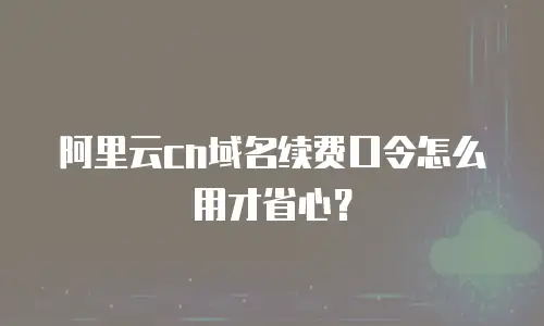 阿里云cn域名续费口令怎么用才省心？