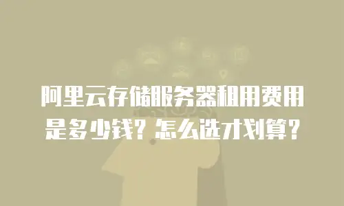 阿里云存储服务器租用费用是多少钱？怎么选才划算？