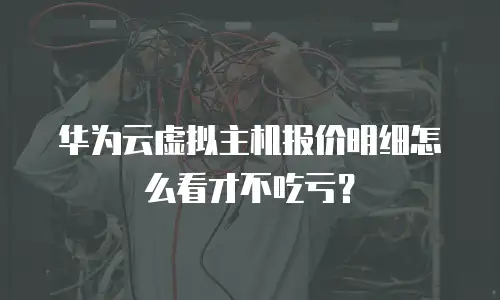 华为云虚拟主机报价明细怎么看才不吃亏？