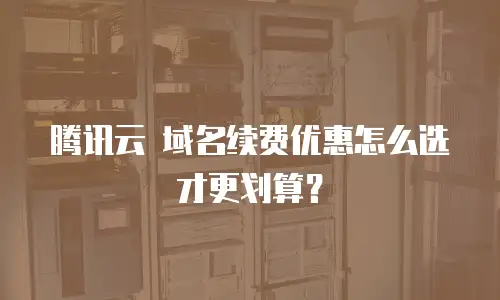 腾讯云 域名续费优惠怎么选才更划算？