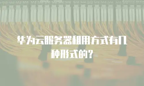 华为云服务器租用方式有几种形式的？