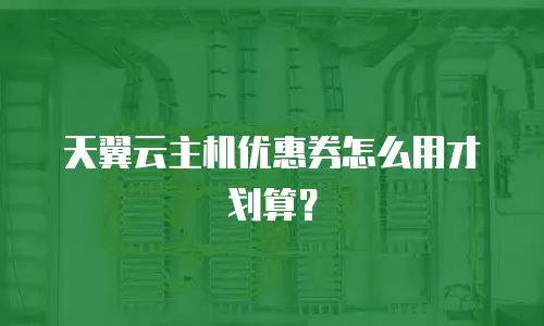 天翼云主机优惠券怎么用才划算？