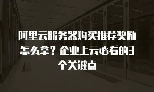 阿里云服务器购买推荐奖励怎么拿？企业上云必看的3个关键点