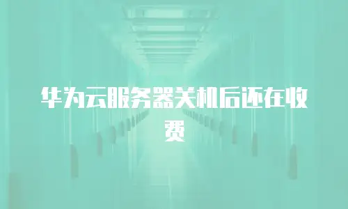 华为云服务器关机后还在收费