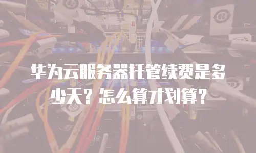 华为云服务器托管续费是多少天？怎么算才划算？