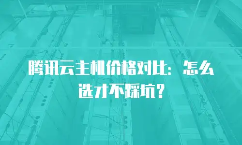 腾讯云主机价格对比：怎么选才不踩坑？