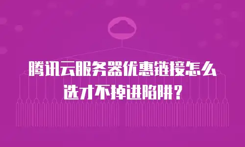腾讯云服务器优惠链接怎么选才不掉进陷阱？