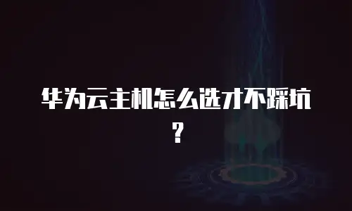 华为云主机怎么选才不踩坑？