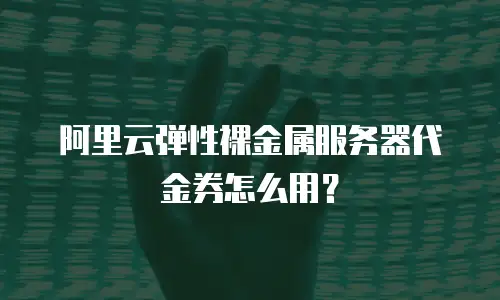 阿里云弹性裸金属服务器代金券怎么用？