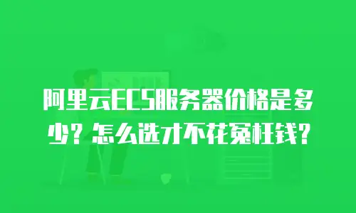 阿里云ECS服务器价格是多少？怎么选才不花冤枉钱？