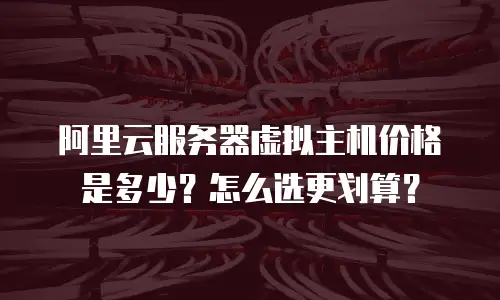 阿里云服务器虚拟主机价格是多少？怎么选更划算？