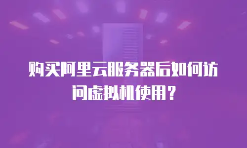 购买阿里云服务器后如何访问虚拟机使用？