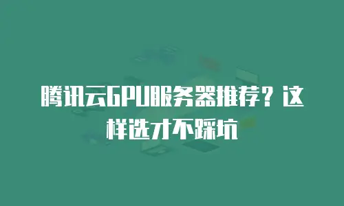 腾讯云GPU服务器推荐？这样选才不踩坑
