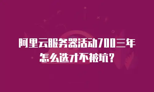 阿里云服务器活动700三年怎么选才不被坑？