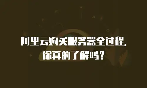 阿里云购买服务器全过程，你真的了解吗？