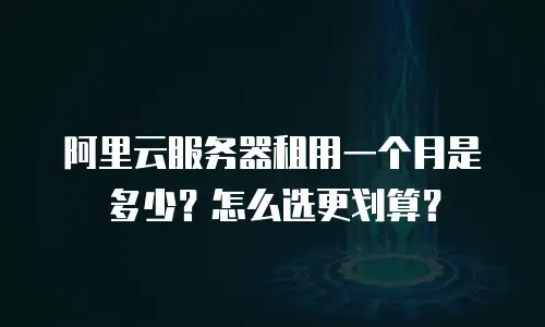 阿里云服务器租用一个月是多少？怎么选更划算？