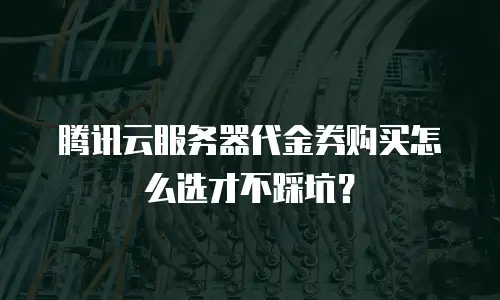 腾讯云服务器代金券购买怎么选才不踩坑？