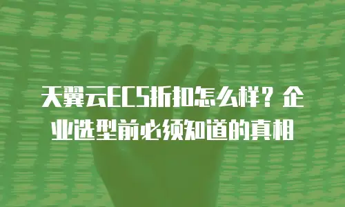 天翼云ECS折扣怎么样？企业选型前必须知道的真相